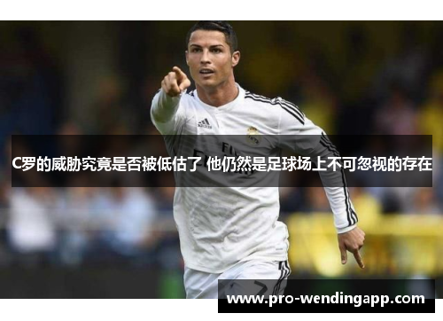 C罗的威胁究竟是否被低估了 他仍然是足球场上不可忽视的存在