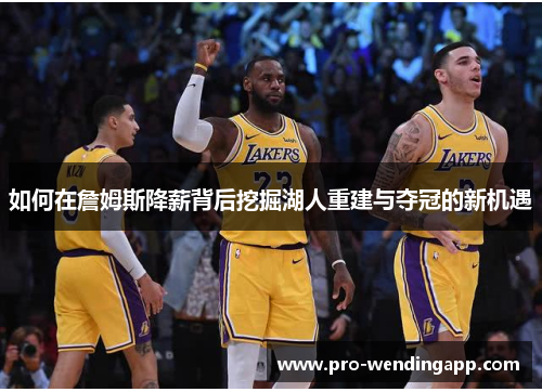 如何在詹姆斯降薪背后挖掘湖人重建与夺冠的新机遇