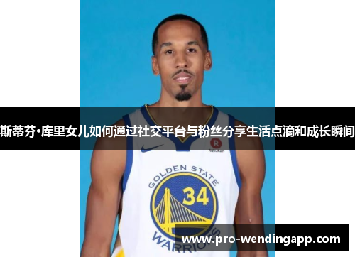 斯蒂芬·库里女儿如何通过社交平台与粉丝分享生活点滴和成长瞬间