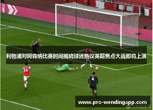 利物浦对阿森纳比赛时间揭晓球迷热议英超焦点大战即将上演