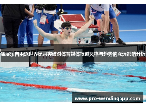 潘展乐自由泳世界纪录突破对体育媒体报道风格与趋势的深远影响分析