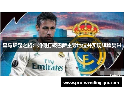 皇马崛起之路：如何打破巴萨主导地位并实现辉煌复兴