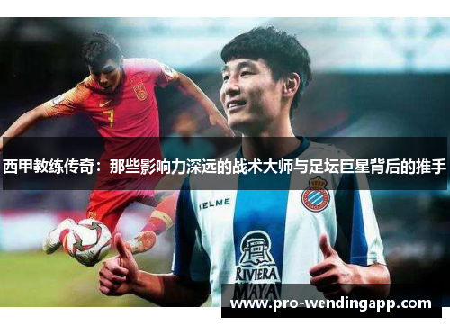 西甲教练传奇：那些影响力深远的战术大师与足坛巨星背后的推手