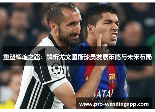 重塑辉煌之路:解析尤文图斯球员发展策略与未来布局 重塑辉煌之路:解析尤文图斯球员发展策略与未来布局