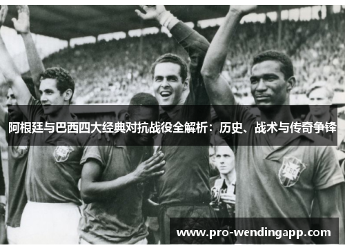 阿根廷与巴西四大经典对抗战役全解析:历史、战术与传奇争锋 阿根廷与巴西四大经典对抗战役全解析:历史、战术与传奇争锋