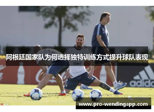 阿根廷国家队为何选择独特训练方式提升球队表现