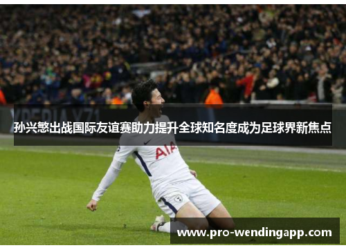 孙兴慜出战国际友谊赛助力提升全球知名度成为足球界新焦点 孙兴慜出战国际友谊赛助力提升全球知名度成为足球界新焦点