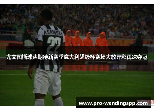 尤文图斯球迷期待新赛季意大利超级杯赛场大放异彩再次夺冠 尤文图斯球迷期待新赛季意大利超级杯赛场大放异彩再次夺冠