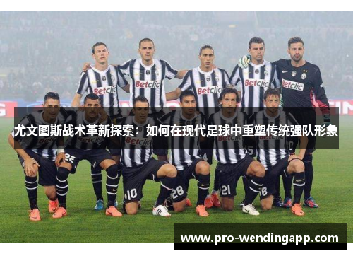 尤文图斯战术革新探索：如何在现代足球中重塑传统强队形象