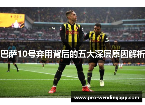 巴萨10号弃用背后的五大深层原因解析 巴萨10号弃用背后的五大深层原因解析