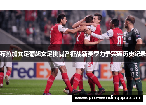 布拉加女足葡超女足挑战者征战新赛季力争突破历史纪录 布拉加女足葡超女足挑战者征战新赛季力争突破历史纪录