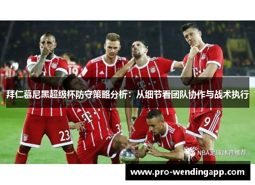 拜仁慕尼黑超级杯防守策略分析：从细节看团队协作与战术执行