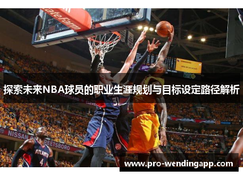 探索未来NBA球员的职业生涯规划与目标设定路径解析 探索未来NBA球员的职业生涯规划与目标设定路径解析