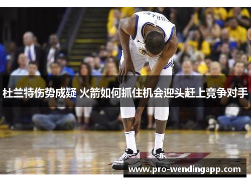 杜兰特伤势成疑 火箭如何抓住机会迎头赶上竞争对手 杜兰特伤势成疑 火箭如何抓住机会迎头赶上竞争对手