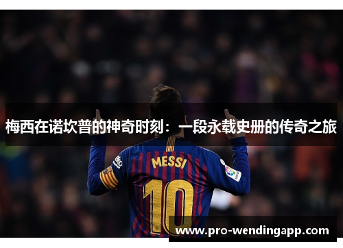 梅西在诺坎普的神奇时刻:一段永载史册的传奇之旅 梅西在诺坎普的神奇时刻:一段永载史册的传奇之旅