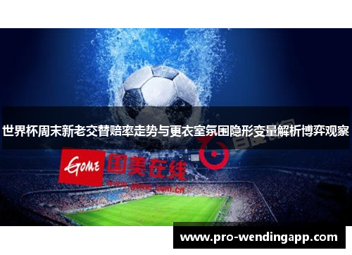 世界杯周末新老交替赔率走势与更衣室氛围隐形变量解析博弈观察