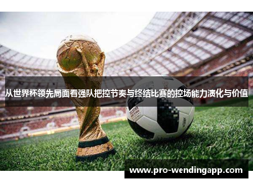从世界杯领先局面看强队把控节奏与终结比赛的控场能力演化与价值 从世界杯领先局面看强队把控节奏与终结比赛的控场能力演化与价值