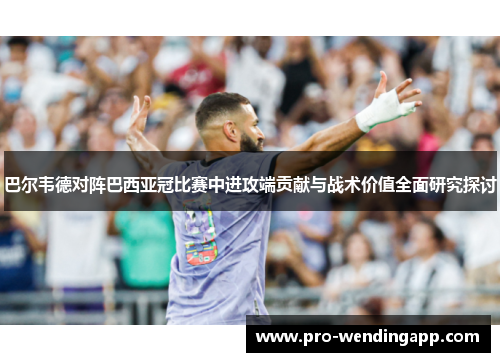 巴尔韦德对阵巴西亚冠比赛中进攻端贡献与战术价值全面研究探讨 巴尔韦德对阵巴西亚冠比赛中进攻端贡献与战术价值全面研究探讨