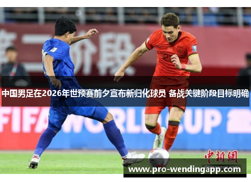 中国男足在2026年世预赛前夕宣布新归化球员 备战关键阶段目标明确