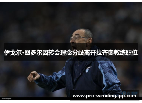 伊戈尔·图多尔因转会理念分歧离开拉齐奥教练职位 伊戈尔·图多尔因转会理念分歧离开拉齐奥教练职位