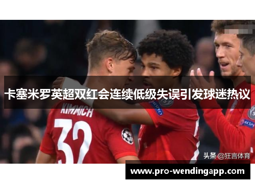 卡塞米罗英超双红会连续低级失误引发球迷热议 卡塞米罗英超双红会连续低级失误引发球迷热议