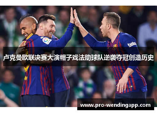 卢克曼欧联决赛大演帽子戏法助球队逆袭夺冠创造历史