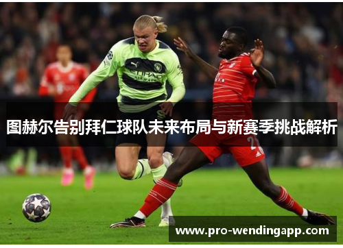 图赫尔告别拜仁球队未来布局与新赛季挑战解析 图赫尔告别拜仁球队未来布局与新赛季挑战解析