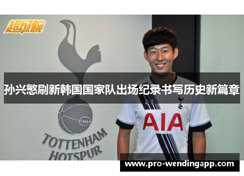 孙兴慜刷新韩国国家队出场纪录书写历史新篇章 孙兴慜刷新韩国国家队出场纪录书写历史新篇章