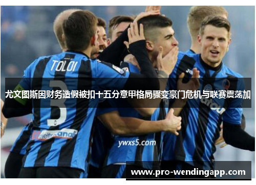 尤文图斯因财务造假被扣十五分意甲格局骤变豪门危机与联赛震荡加 尤文图斯因财务造假被扣十五分意甲格局骤变豪门危机与联赛震荡加