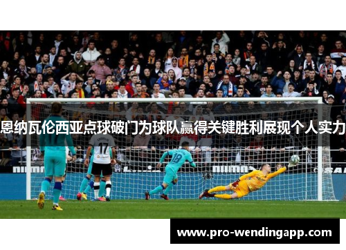 恩纳瓦伦西亚点球破门为球队赢得关键胜利展现个人实力 恩纳瓦伦西亚点球破门为球队赢得关键胜利展现个人实力