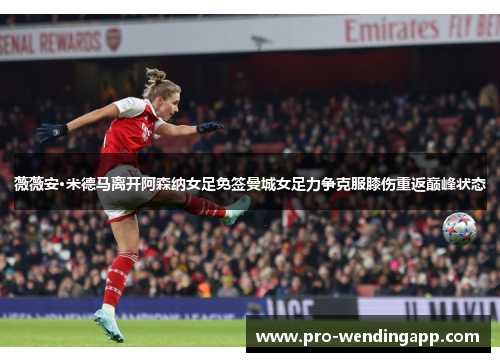 薇薇安·米德马离开阿森纳女足免签曼城女足力争克服膝伤重返巅峰状态