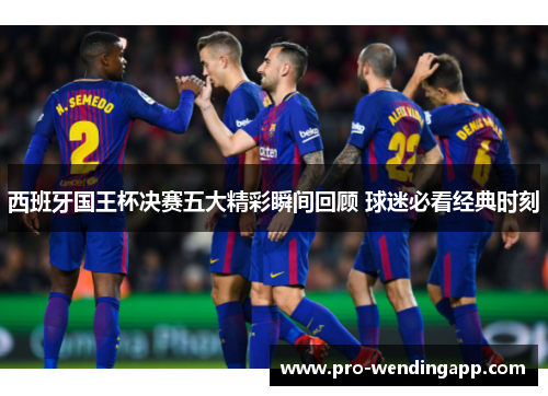 西班牙国王杯决赛五大精彩瞬间回顾 球迷必看经典时刻