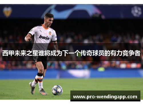 西甲未来之星谁将成为下一个传奇球员的有力竞争者