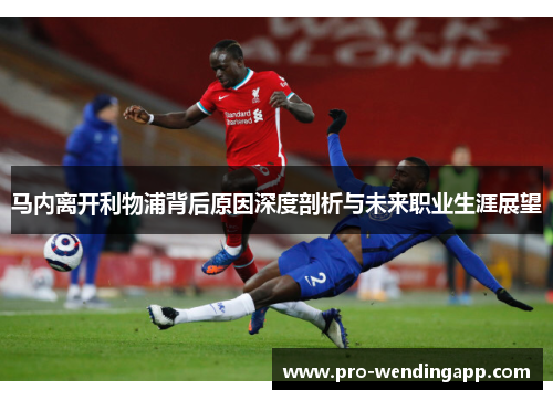 马内离开利物浦背后原因深度剖析与未来职业生涯展望